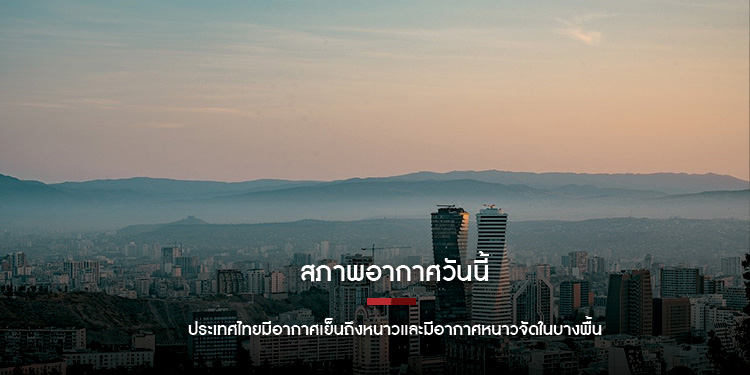 สภาพอากาศวันนี้ ประเทศไทยมีอากาศเย็นถึงหนาวและมีอากาศหนาวจัดในบางพื้น
